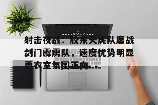 爱游戏体育包含射击夜战：胶东天虎队鏖战剑门霹雳队，速度优势明显更衣室氛围正向的词条