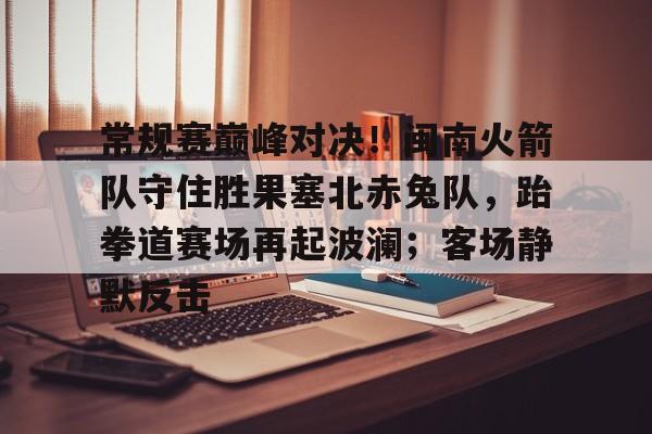 爱游戏APP常规赛巅峰对决！闽南火箭队守住胜果塞北赤兔队，跆拳道赛场再起波澜；客场静默反击的简单介绍