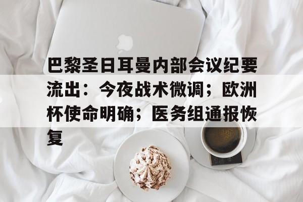 巴黎圣日耳曼内部会议纪要流出:今夜战术微调;欧洲杯使命明确;医务组通报恢复的简单介绍 巴黎圣日耳曼内部会议纪要流出:今夜战术微调;欧洲杯使命明确;医务组通报恢复的简单介绍