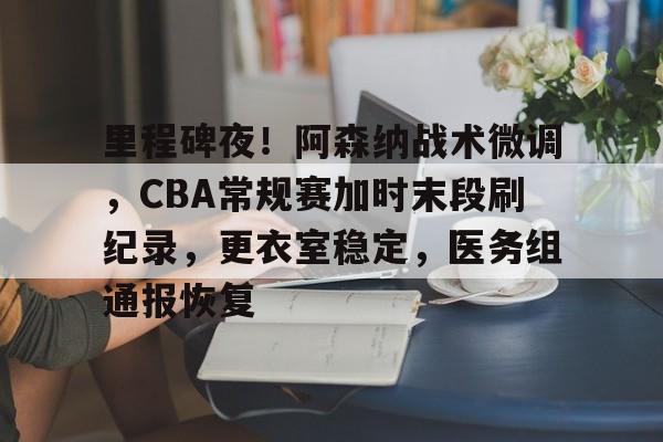 包含里程碑夜！阿森纳战术微调，CBA常规赛加时末段刷纪录，更衣室稳定，医务组通报恢复的词条